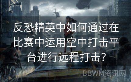 反恐精英中如何通过在比赛中运用空中打击平台进行远程打击？