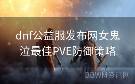 dnf公益服发布网女鬼泣最佳PVE防御策略