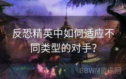 反恐精英中如何适应不同类型的对手？