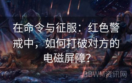 在命令与征服：红色警戒中，如何打破对方的电磁屏障？