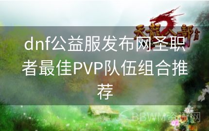 dnf公益服发布网圣职者最佳PVP队伍组合推荐