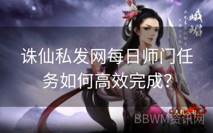 诛仙私发网每日师门任务如何高效完成？