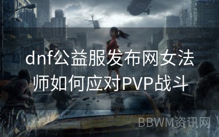 dnf公益服发布网女法师如何应对PVP战斗