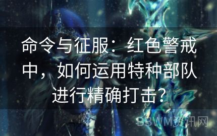 命令与征服：红色警戒中，如何运用特种部队进行精确打击？