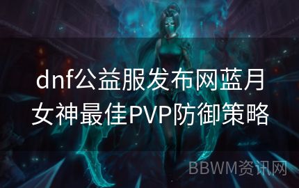 dnf公益服发布网蓝月女神最佳PVP防御策略