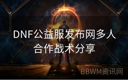 DNF公益服发布网多人合作战术分享