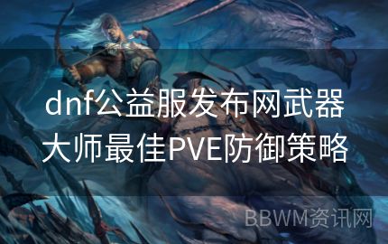 dnf公益服发布网武器大师最佳PVE防御策略