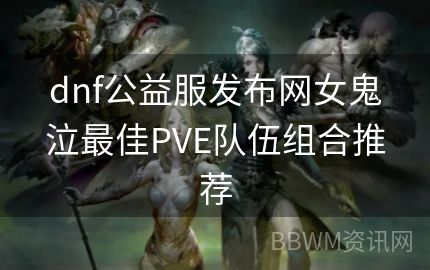 dnf公益服发布网女鬼泣最佳PVE队伍组合推荐