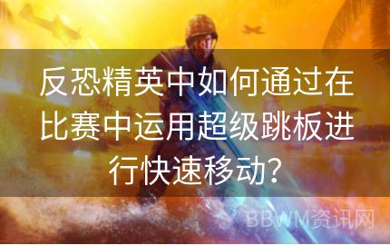 反恐精英中如何通过在比赛中运用超级跳板进行快速移动？