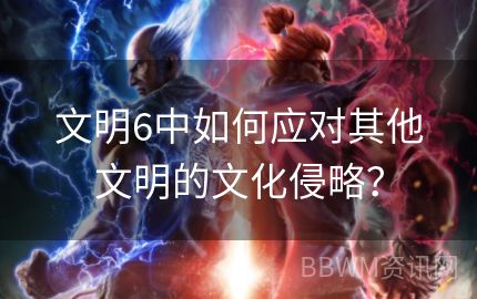 文明6中如何应对其他文明的文化侵略？