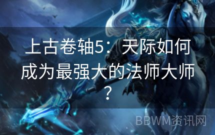 上古卷轴5：天际如何成为最强大的法师大师？