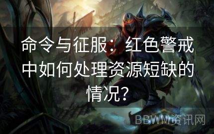 命令与征服：红色警戒中如何处理资源短缺的情况？