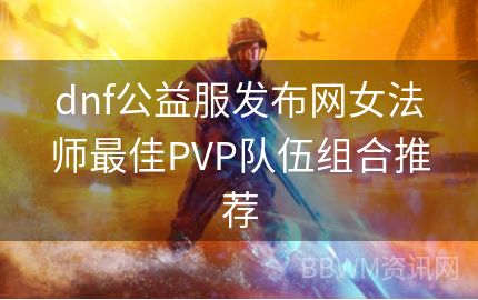 dnf公益服发布网女法师最佳PVP队伍组合推荐