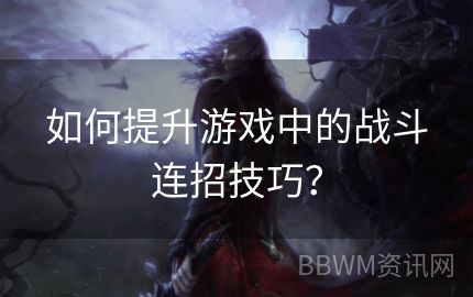 如何提升游戏中的战斗连招技巧？