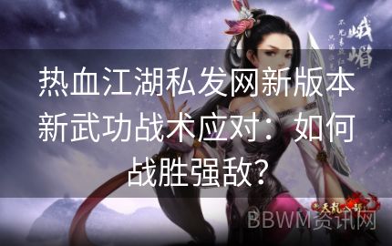 热血江湖私发网新版本新武功战术应对：如何战胜强敌？