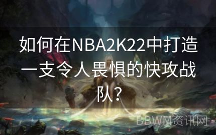 如何在NBA2K22中打造一支令人畏惧的快攻战队？