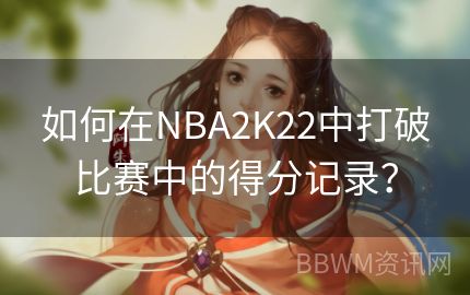 如何在NBA2K22中打破比赛中的得分记录？