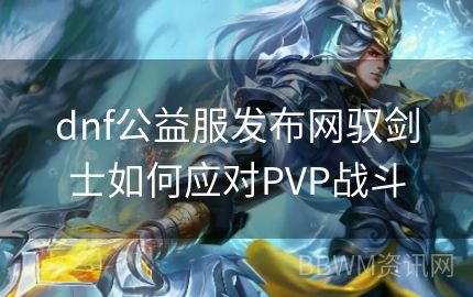 dnf公益服发布网驭剑士如何应对PVP战斗