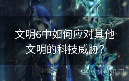 文明6中如何应对其他文明的科技威胁？