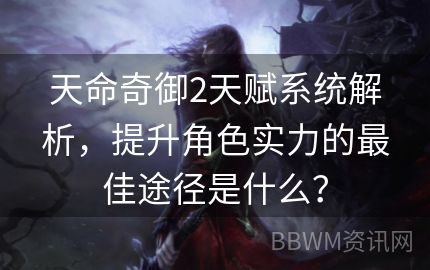 天命奇御2天赋系统解析，提升角色实力的最佳途径是什么？