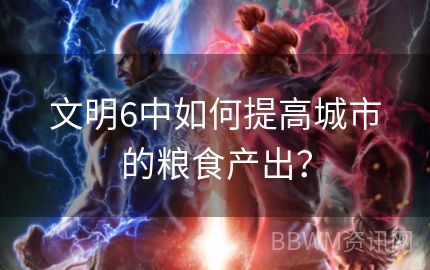 文明6中如何提高城市的粮食产出？