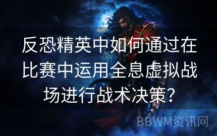 反恐精英中如何通过在比赛中运用全息虚拟战场进行战术决策？