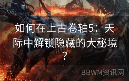 如何在上古卷轴5：天际中解锁隐藏的大秘境？