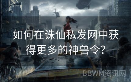 如何在诛仙私发网中获得更多的神兽令？