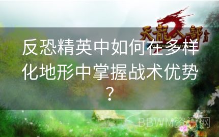 反恐精英中如何在多样化地形中掌握战术优势？