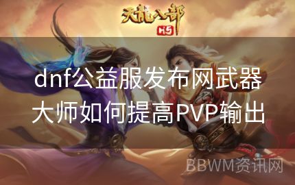 dnf公益服发布网武器大师如何提高PVP输出