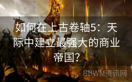 如何在上古卷轴5：天际中建立最强大的商业帝国？