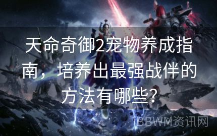 天命奇御2宠物养成指南，培养出最强战伴的方法有哪些？