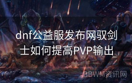 dnf公益服发布网驭剑士如何提高PVP输出