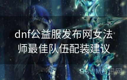 dnf公益服发布网女法师最佳队伍配装建议