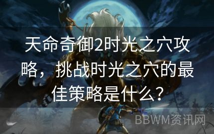 天命奇御2时光之穴攻略，挑战时光之穴的最佳策略是什么？