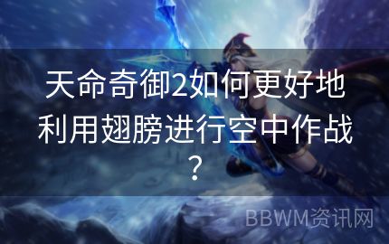 天命奇御2如何更好地利用翅膀进行空中作战？