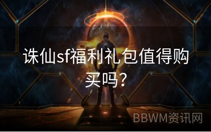 诛仙sf福利礼包值得购买吗？