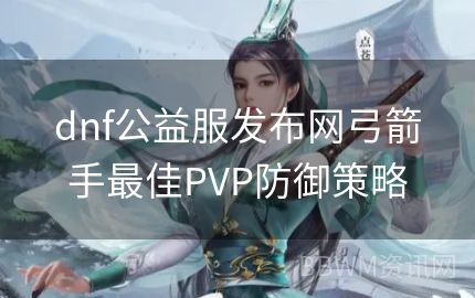 dnf公益服发布网弓箭手最佳PVP防御策略