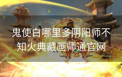 鬼使白哪里多阴阳师不知火典藏画师通官网