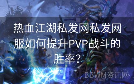 热血江湖私发网私发网服如何提升PVP战斗的胜率？