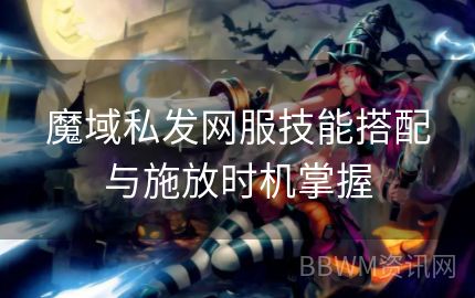 魔域私发网服技能搭配与施放时机掌握