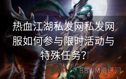 热血江湖私发网私发网服如何参与限时活动与特殊任务？