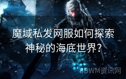 魔域私发网服如何探索神秘的海底世界？