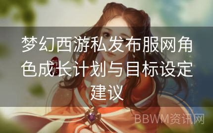 梦幻西游私发布服网角色成长计划与目标设定建议