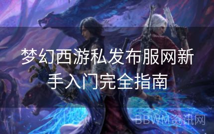 梦幻西游私发布服网新手入门完全指南