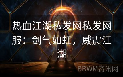 热血江湖私发网私发网服：剑气如虹，威震江湖