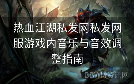 热血江湖私发网私发网服游戏内音乐与音效调整指南