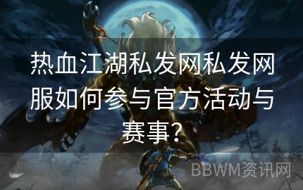 热血江湖私发网私发网服如何参与官方活动与赛事？