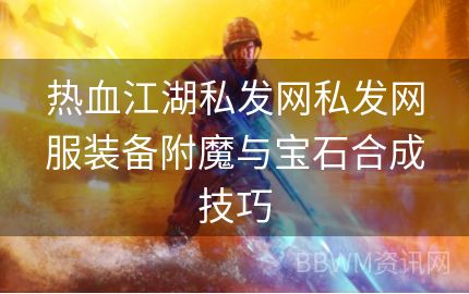 热血江湖私发网私发网服装备附魔与宝石合成技巧