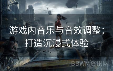 游戏内音乐与音效调整：打造沉浸式体验